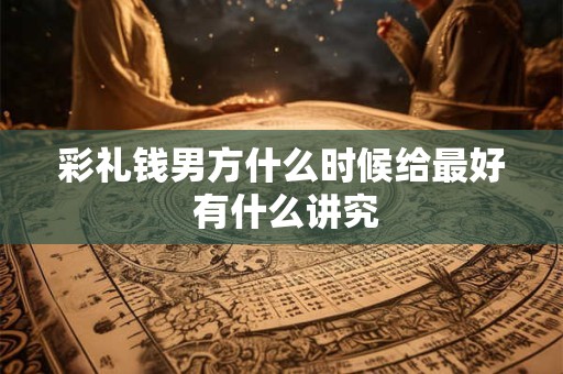 彩礼钱男方什么时候给最好 有什么讲究