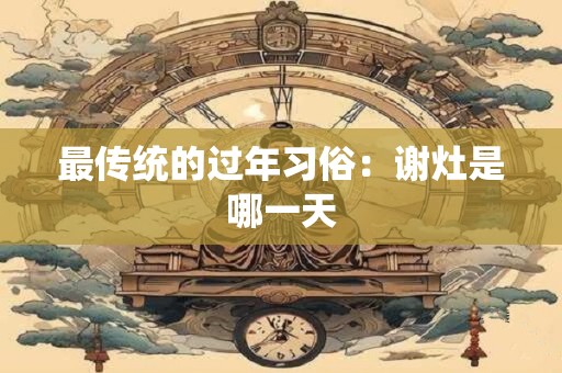 最传统的过年习俗：谢灶是哪一天
