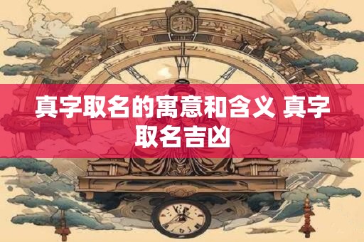 真字取名的寓意和含义 真字取名吉凶