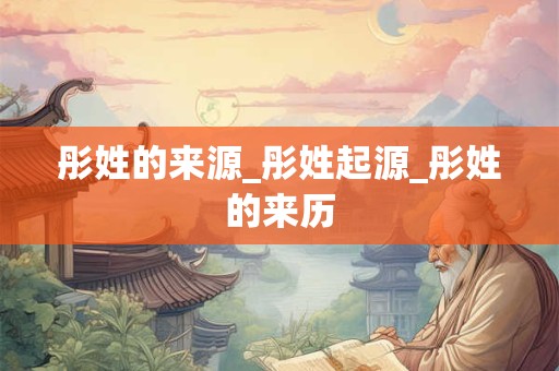 彤姓的来源_彤姓起源_彤姓的来历
