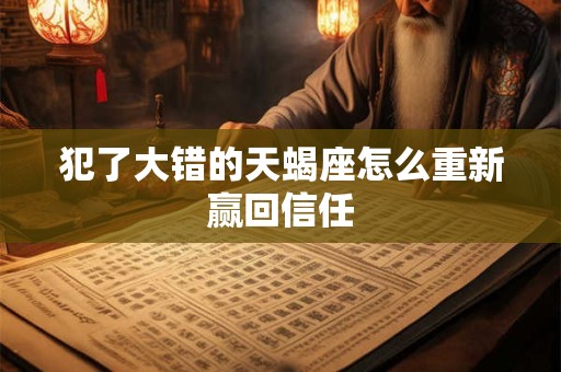 犯了大错的天蝎座怎么重新赢回信任
