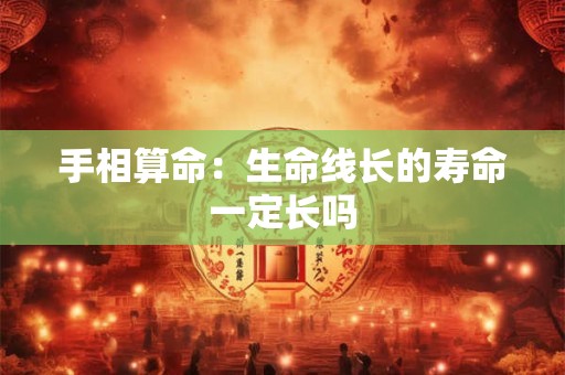 手相算命：生命线长的寿命一定长吗