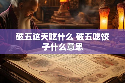 破五这天吃什么 破五吃饺子什么意思