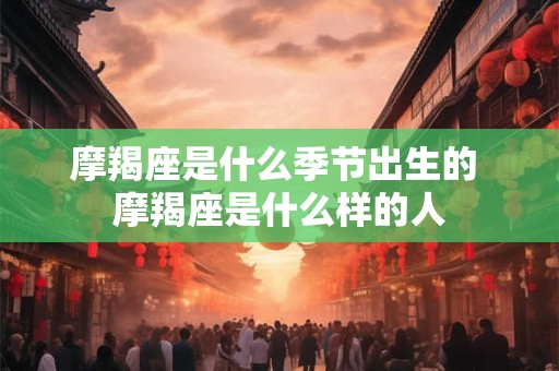摩羯座是什么季节出生的 摩羯座是什么样的人