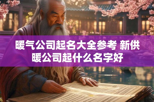 暖气公司起名大全参考 新供暖公司起什么名字好