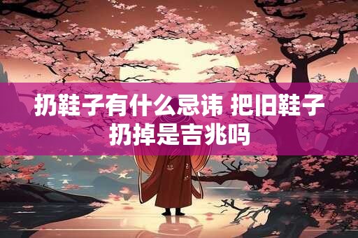 扔鞋子有什么忌讳 把旧鞋子扔掉是吉兆吗