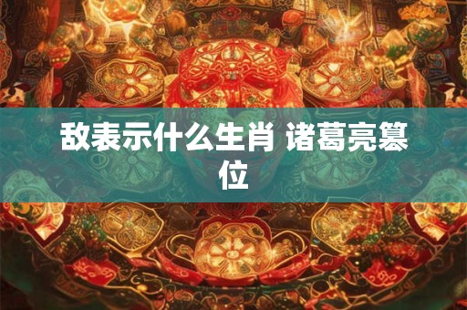 敌表示什么生肖 诸葛亮篡位