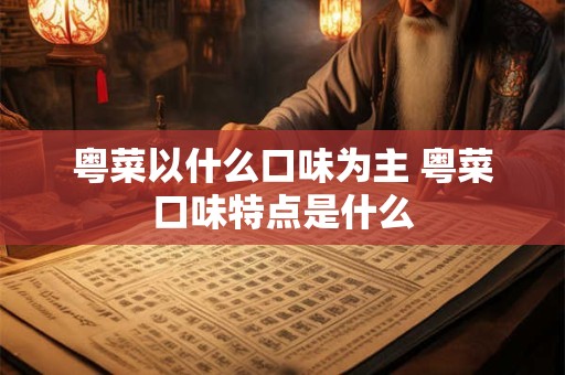 粤菜以什么口味为主 粤菜口味特点是什么