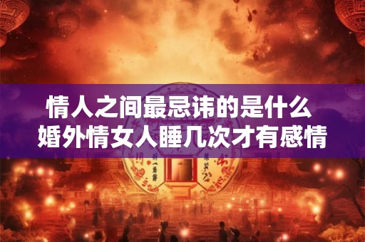 情人之间最忌讳的是什么 婚外情女人睡几次才有感情