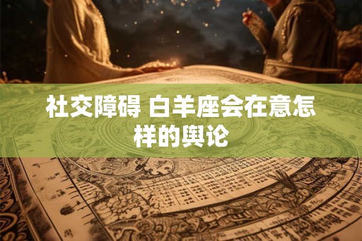 社交障碍 白羊座会在意怎样的舆论