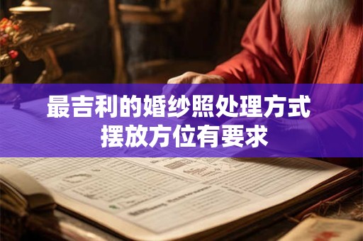 最吉利的婚纱照处理方式  摆放方位有要求