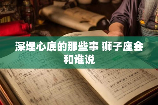 深埋心底的那些事 狮子座会和谁说