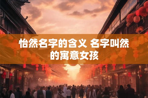 怡然名字的含义 名字叫然的寓意女孩