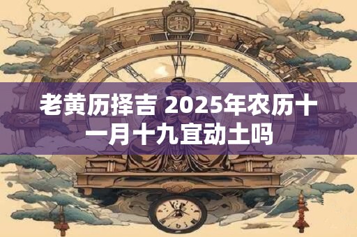 老黄历择吉 2025年农历十一月十九宜动土吗