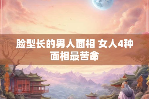 脸型长的男人面相 女人4种面相最苦命