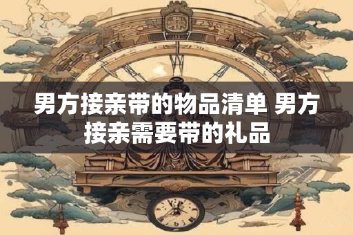 男方接亲带的物品清单 男方接亲需要带的礼品