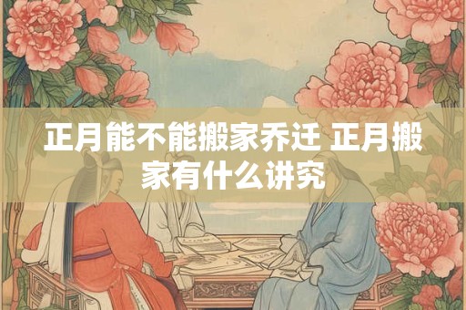 正月能不能搬家乔迁 正月搬家有什么讲究