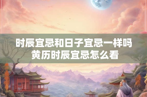 详细阅读:时辰宜忌和日子宜忌一样吗 黄历时辰宜忌怎么看 时辰宜忌和日子宜忌一样吗 黄历时辰宜忌怎么看