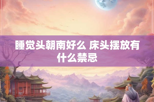 睡觉头朝南好么 床头摆放有什么禁忌