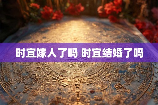 时宜嫁人了吗 时宜结婚了吗