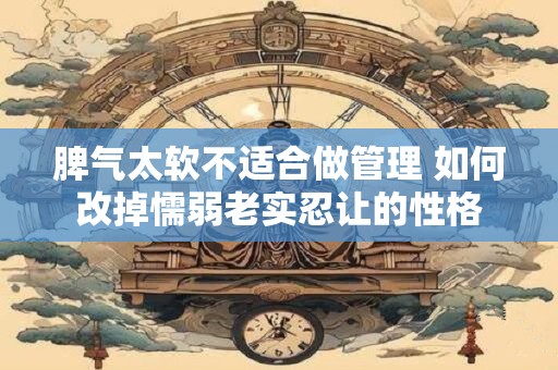 脾气太软不适合做管理 如何改掉懦弱老实忍让的性格