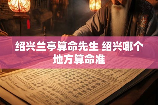 绍兴兰亭算命先生 绍兴哪个地方算命准