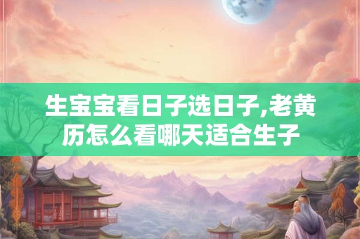 生宝宝看日子选日子,老黄历怎么看哪天适合生子
