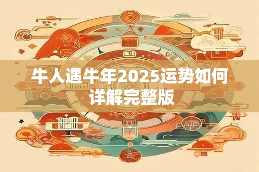 牛人遇牛年2025运势如何 详解完整版