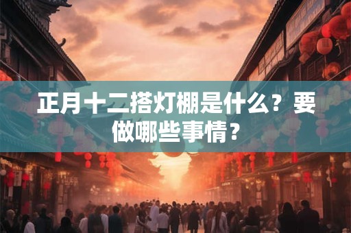 正月十二搭灯棚是什么？要做哪些事情？