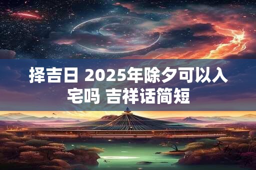 择吉日 2025年除夕可以入宅吗 吉祥话简短