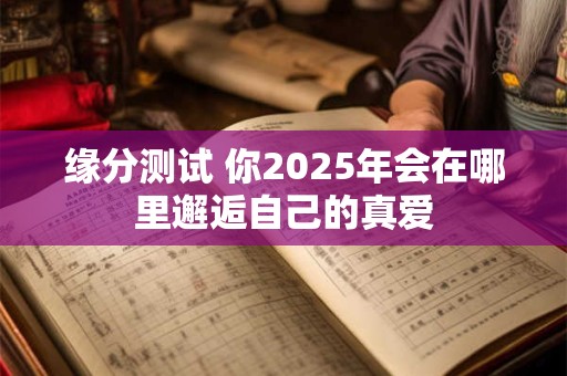 缘分测试 你2025年会在哪里邂逅自己的真爱