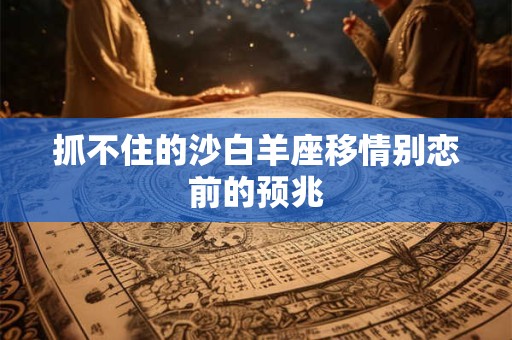 抓不住的沙白羊座移情别恋前的预兆