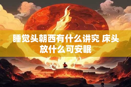 睡觉头朝西有什么讲究 床头放什么可安眠