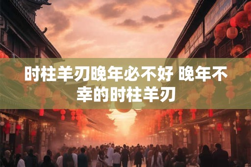 时柱羊刃晚年必不好 晚年不幸的时柱羊刃