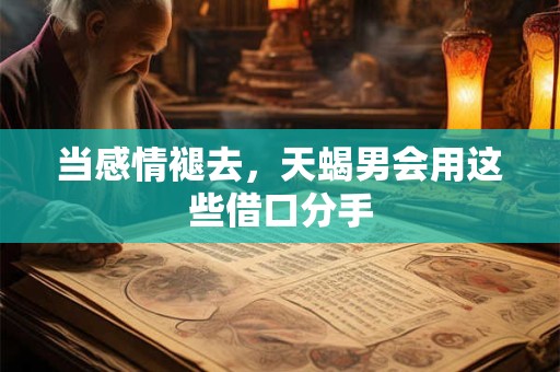 当感情褪去，天蝎男会用这些借口分手