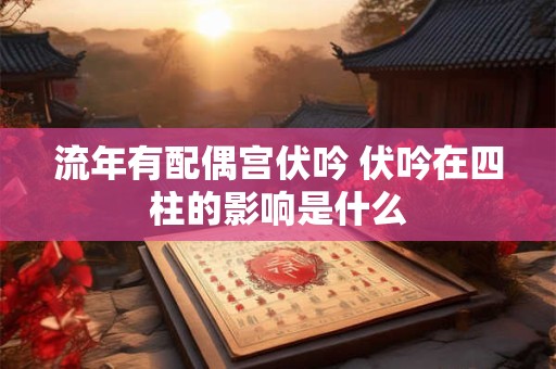 流年有配偶宫伏吟 伏吟在四柱的影响是什么