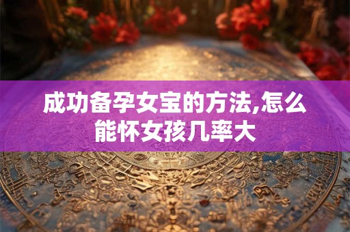 成功备孕女宝的方法,怎么能怀女孩几率大
