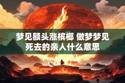 梦见额头涨槟榔 做梦梦见死去的亲人什么意思