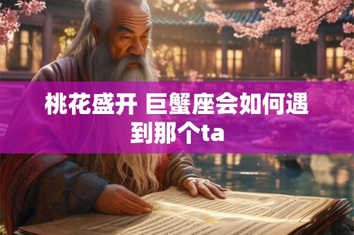 桃花盛开 巨蟹座会如何遇到那个ta