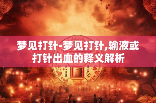 梦见打针-梦见打针,输液或打针出血的释义解析