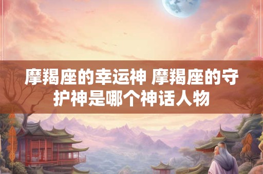 摩羯座的幸运神 摩羯座的守护神是哪个神话人物