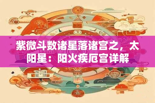 紫微斗数诸星落诸宫之，太阳星：阳火疾厄宫详解