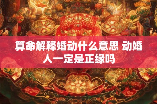 算命解释婚动什么意思 动婚人一定是正缘吗
