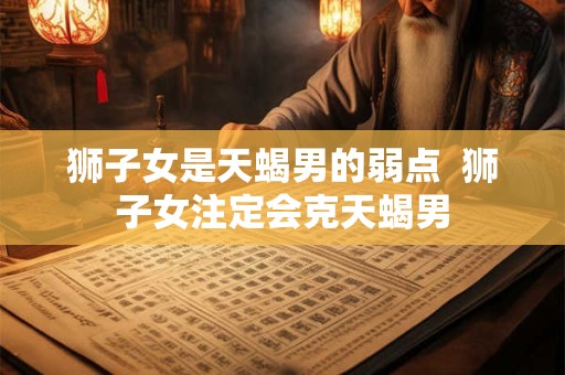 狮子女是天蝎男的弱点  狮子女注定会克天蝎男
