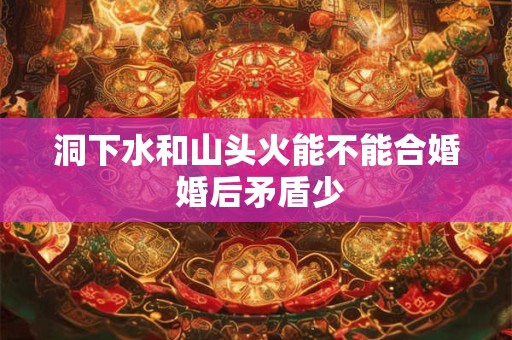 洞下水和山头火能不能合婚 婚后矛盾少