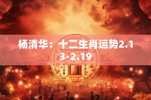 杨清华：十二生肖运势2.13-2.19
