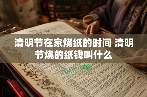 清明节在家烧纸的时间 清明节烧的纸钱叫什么