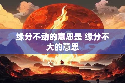 缘分不动的意思是 缘分不大的意思