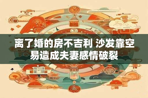 离了婚的房不吉利 沙发靠空易造成夫妻感情破裂