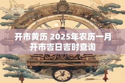 开市黄历 2025年农历一月开市吉日吉时查询